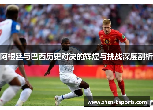阿根廷与巴西历史对决的辉煌与挑战深度剖析