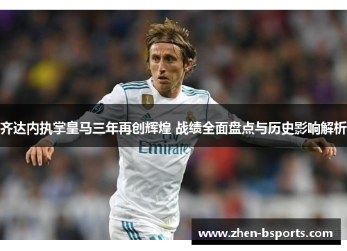 齐达内执掌皇马三年再创辉煌 战绩全面盘点与历史影响解析 齐达内执掌皇马三年再创辉煌 战绩全面盘点与历史影响解析