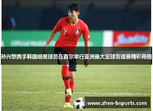 孙兴慜携手韩国明星球员在首尔举行亚洲最大足球友谊赛精彩亮相 孙兴慜携手韩国明星球员在首尔举行亚洲最大足球友谊赛精彩亮相